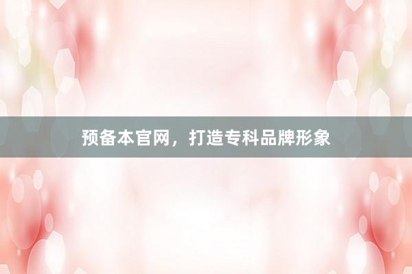 预备本官网，打造专科品牌形象