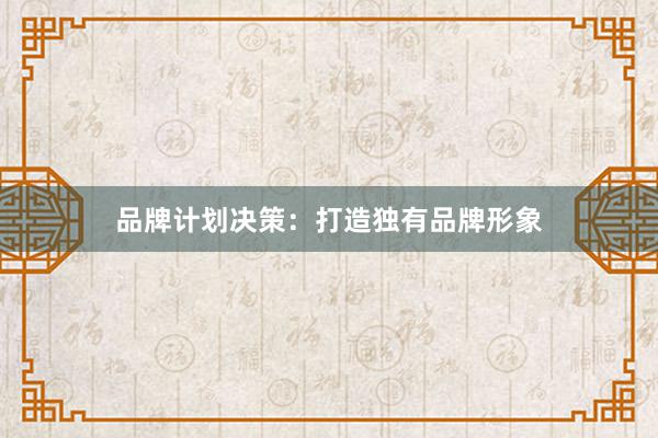 品牌计划决策：打造独有品牌形象