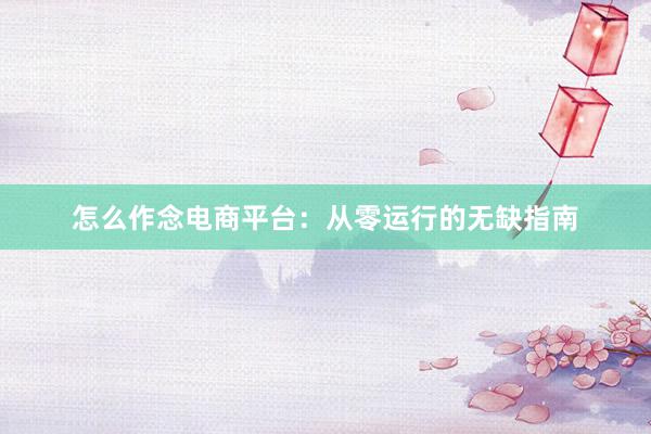 怎么作念电商平台：从零运行的无缺指南