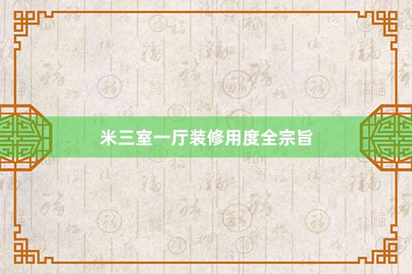 米三室一厅装修用度全宗旨