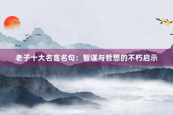 老子十大名言名句：智谋与哲想的不朽启示
