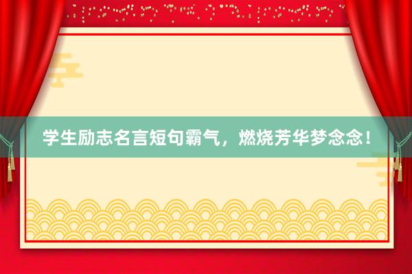 学生励志名言短句霸气，燃烧芳华梦念念！