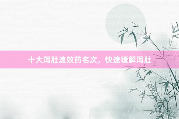 十大泻肚速效药名次，快速缓解泻肚