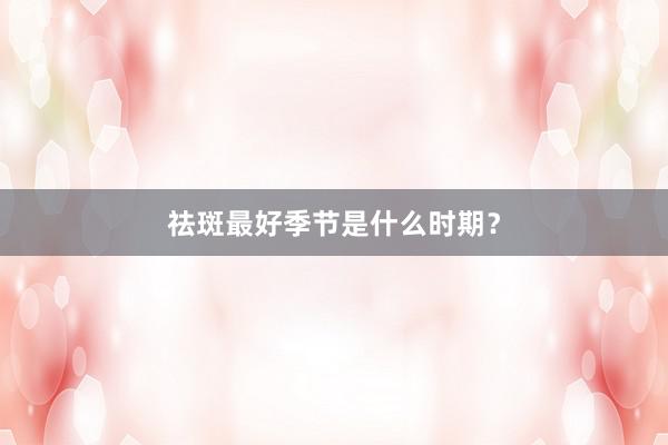 祛斑最好季节是什么时期？