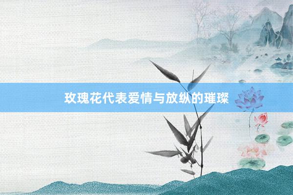 玫瑰花代表爱情与放纵的璀璨